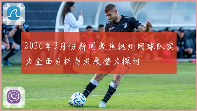 2026年3月份新闻聚焦杭州网球队实力全面分析与发展潜力探讨