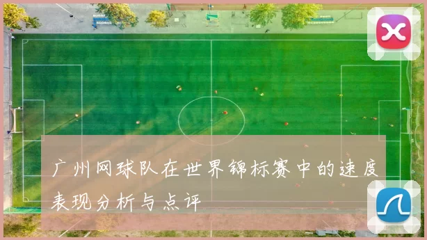 广州网球队在世界锦标赛中的速度表现分析与点评