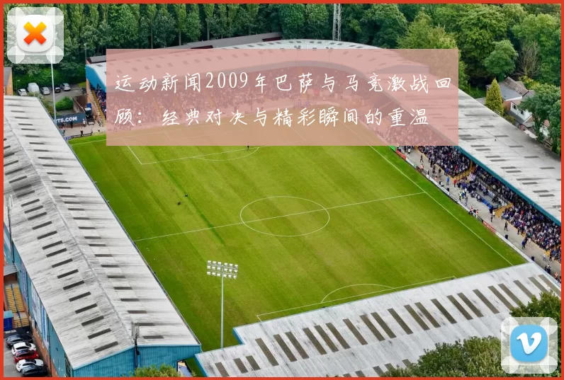 运动新闻2009年巴萨与马竞激战回顾：经典对决与精彩瞬间的重温