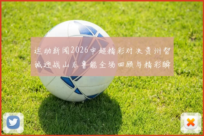 运动新闻2026中超精彩对决贵州智诚迎战山东鲁能全场回顾与精彩瞬间分析